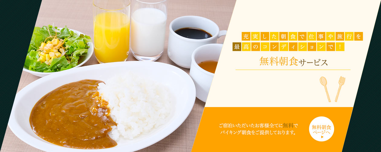 充実した朝食で仕事や旅行を最高のコンディションで！ 無料朝食サービス ご宿泊いただいたお客様すべてに無料でバイキング朝食をご提供しております。