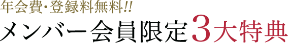年会費・登録料無料!!メンバー会員限定3大特典